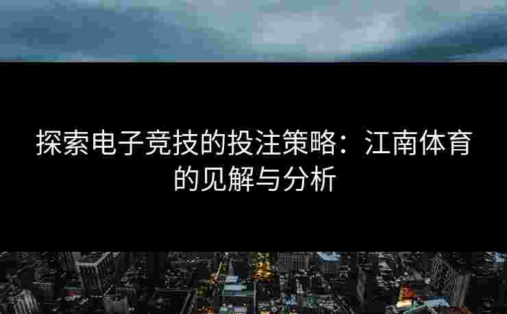 探索电子竞技的投注策略:江南体育的见解与分析 探索电子竞技的投注策略:江南体育的见解与分析