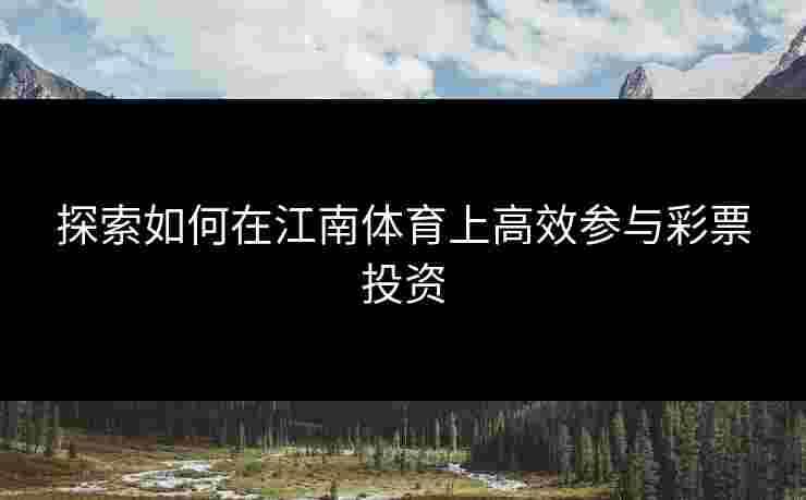 探索如何在江南体育上高效参与彩票投资 探索如何在江南体育上高效参与彩票投资