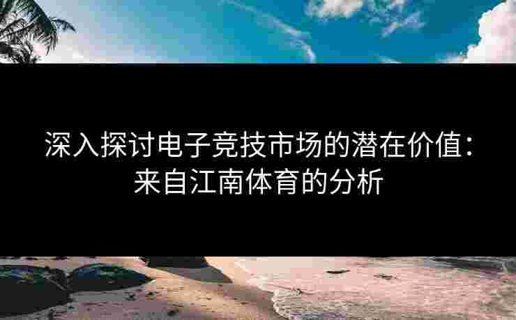 深入探讨电子竞技市场的潜在价值：来自江南体育的分析