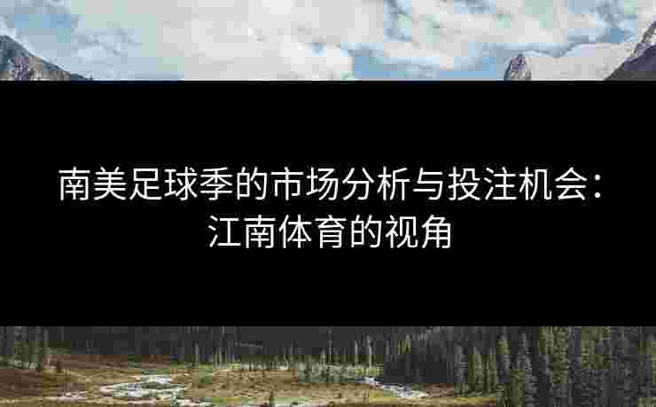 南美足球季的市场分析与投注机会:江南体育的视角 南美足球季的市场分析与投注机会:江南体育的视角