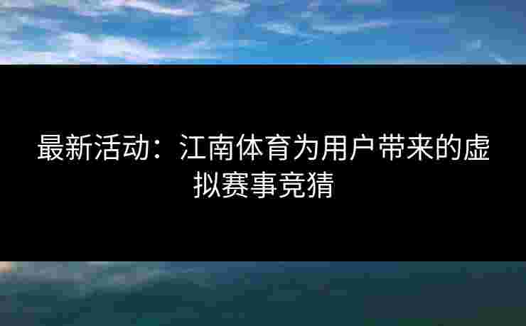 最新活动:江南体育为用户带来的虚拟赛事竞猜 最新活动:江南体育为用户带来的虚拟赛事竞猜