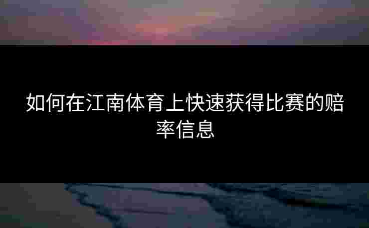如何在江南体育上快速获得比赛的赔率信息