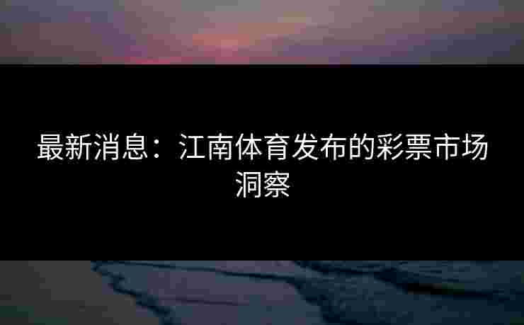 最新消息：江南体育发布的彩票市场洞察