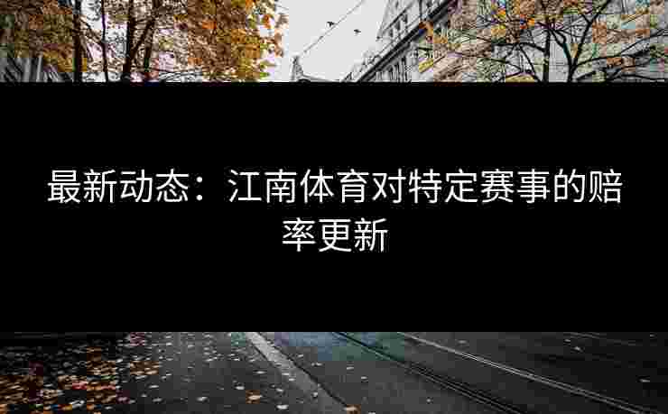最新动态：江南体育对特定赛事的赔率更新