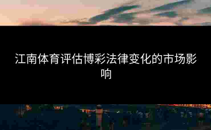 江南体育评估博彩法律变化的市场影响 江南体育评估博彩法律变化的市场影响