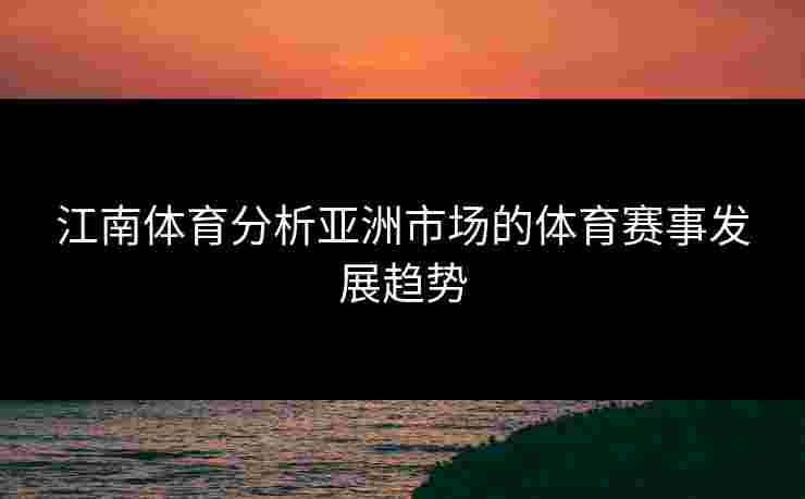 江南体育分析亚洲市场的体育赛事发展趋势 江南体育分析亚洲市场的体育赛事发展趋势
