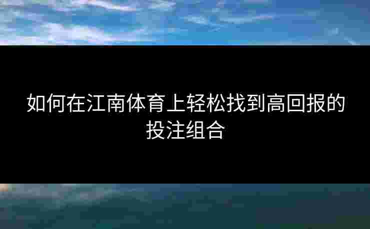 如何在江南体育上轻松找到高回报的投注组合