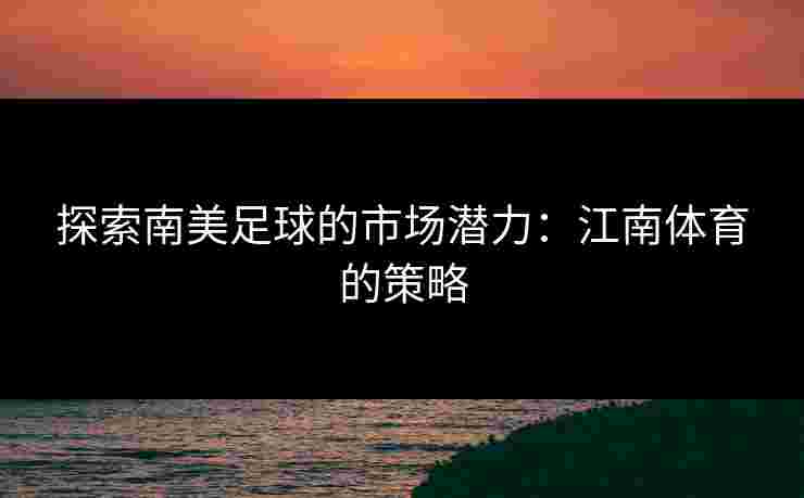 探索南美足球的市场潜力：江南体育的策略