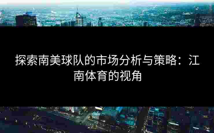 探索南美球队的市场分析与策略：江南体育的视角