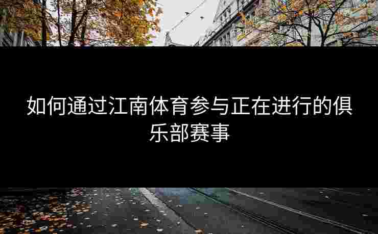 如何通过江南体育参与正在进行的俱乐部赛事