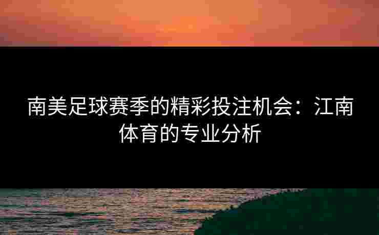 南美足球赛季的精彩投注机会:江南体育的专业分析 南美足球赛季的精彩投注机会:江南体育的专业分析