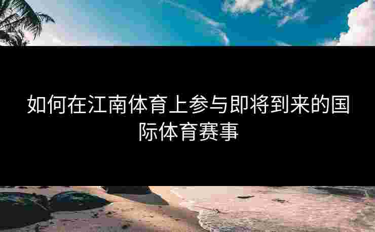 如何在江南体育上参与即将到来的国际体育赛事 如何在江南体育上参与即将到来的国际体育赛事