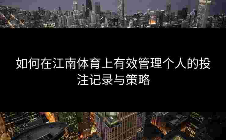 如何在江南体育上有效管理个人的投注记录与策略