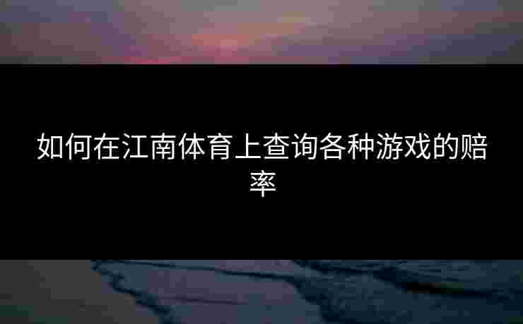 如何在江南体育上查询各种游戏的赔率 如何在江南体育上查询各种游戏的赔率