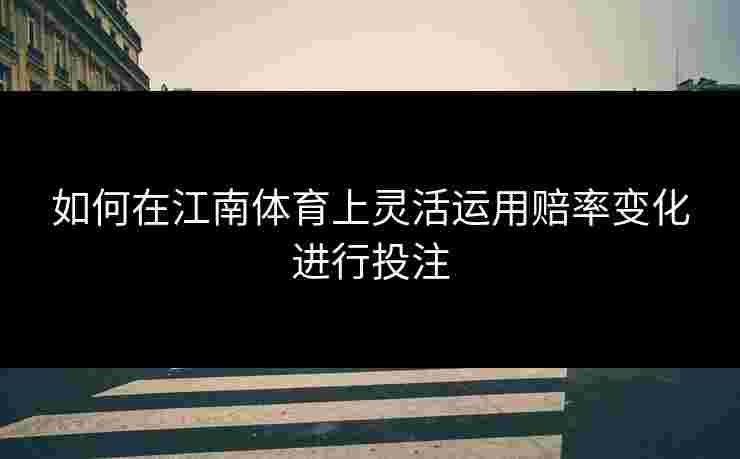 如何在江南体育上灵活运用赔率变化进行投注 如何在江南体育上灵活运用赔率变化进行投注