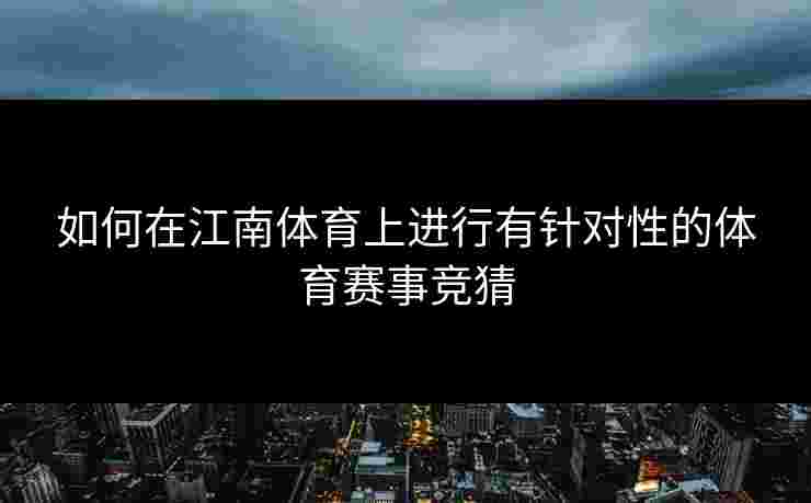 如何在江南体育上进行有针对性的体育赛事竞猜 如何在江南体育上进行有针对性的体育赛事竞猜