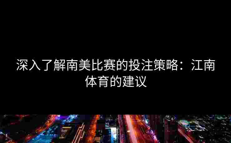 深入了解南美比赛的投注策略：江南体育的建议