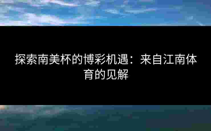 探索南美杯的博彩机遇：来自江南体育的见解