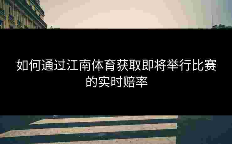 如何通过江南体育获取即将举行比赛的实时赔率