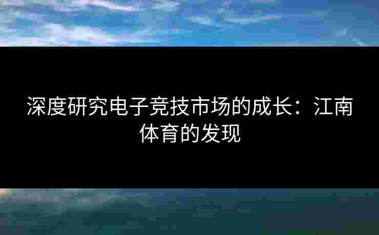 深度研究电子竞技市场的成长：江南体育的发现
