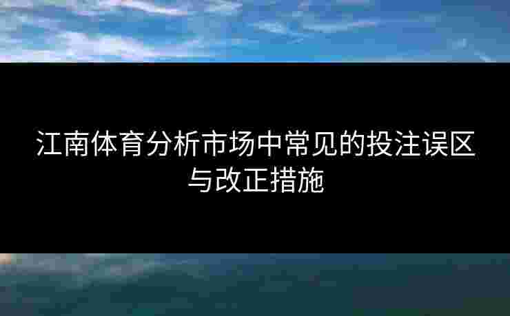 江南体育分析市场中常见的投注误区与改正措施 江南体育分析市场中常见的投注误区与改正措施
