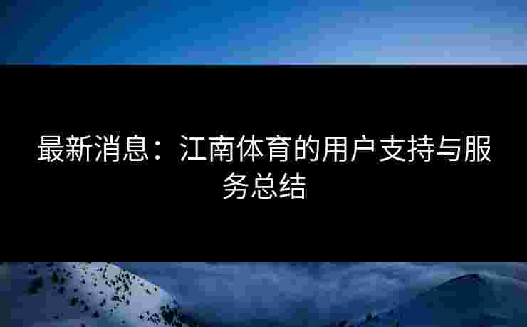 最新消息:江南体育的用户支持与服务总结 最新消息:江南体育的用户支持与服务总结