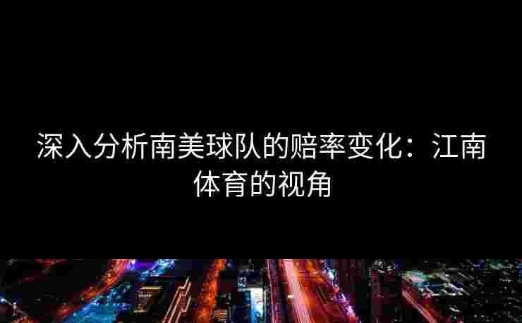 深入分析南美球队的赔率变化:江南体育的视角 深入分析南美球队的赔率变化:江南体育的视角