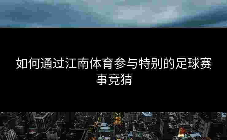 如何通过江南体育参与特别的足球赛事竞猜 如何通过江南体育参与特别的足球赛事竞猜
