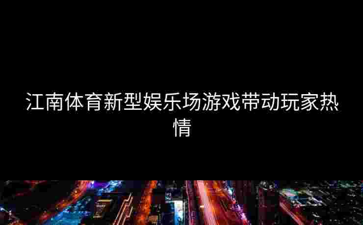 江南体育新型娱乐场游戏带动玩家热情