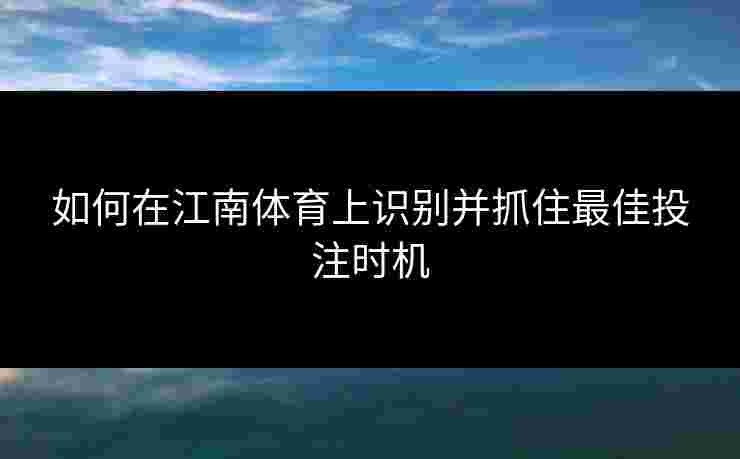 如何在江南体育上识别并抓住最佳投注时机