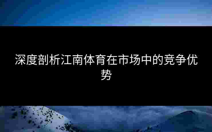深度剖析江南体育在市场中的竞争优势