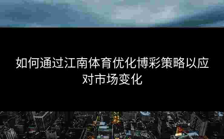 如何通过江南体育优化博彩策略以应对市场变化 如何通过江南体育优化博彩策略以应对市场变化