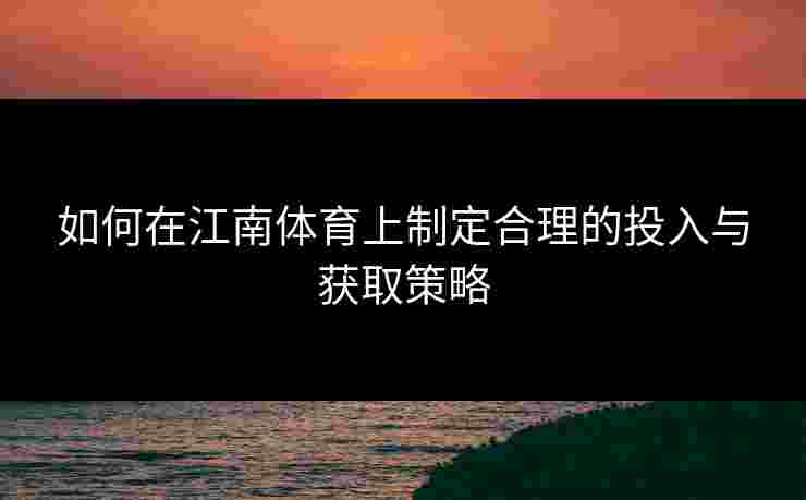 如何在江南体育上制定合理的投入与获取策略