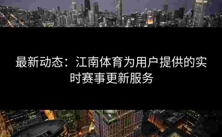 最新动态：江南体育为用户提供的实时赛事更新服务