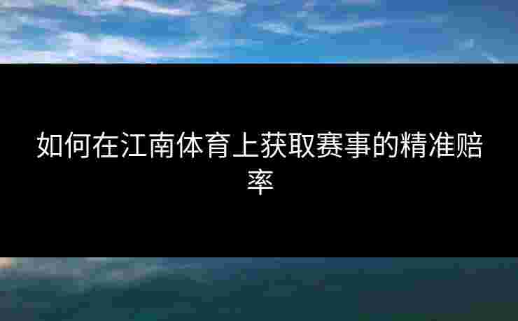 如何在江南体育上获取赛事的精准赔率 如何在江南体育上获取赛事的精准赔率
