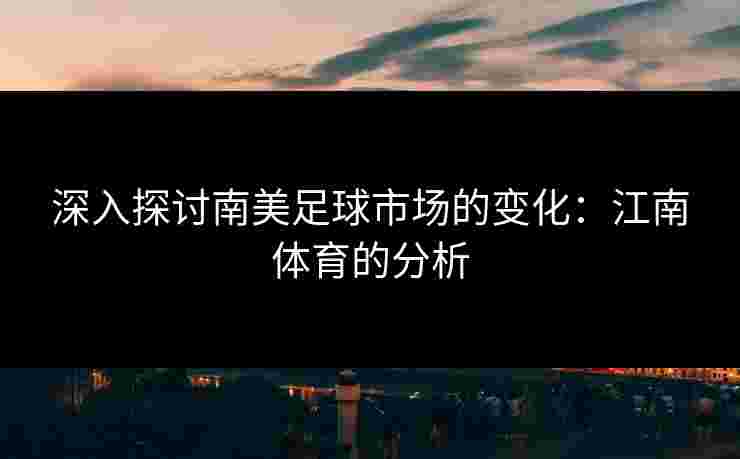 深入探讨南美足球市场的变化:江南体育的分析 深入探讨南美足球市场的变化:江南体育的分析