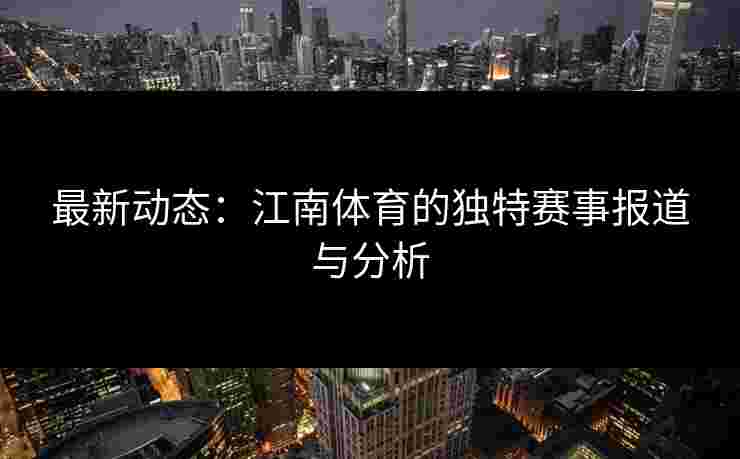 最新动态:江南体育的独特赛事报道与分析 最新动态:江南体育的独特赛事报道与分析