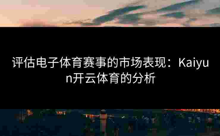 评估电子体育赛事的市场表现：Kaiyun开云体育的分析