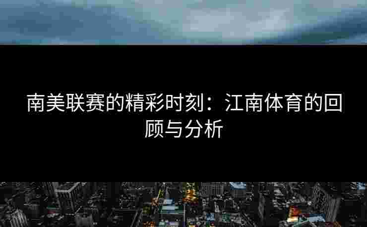 南美联赛的精彩时刻:江南体育的回顾与分析 南美联赛的精彩时刻:江南体育的回顾与分析