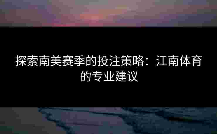 探索南美赛季的投注策略：江南体育的专业建议