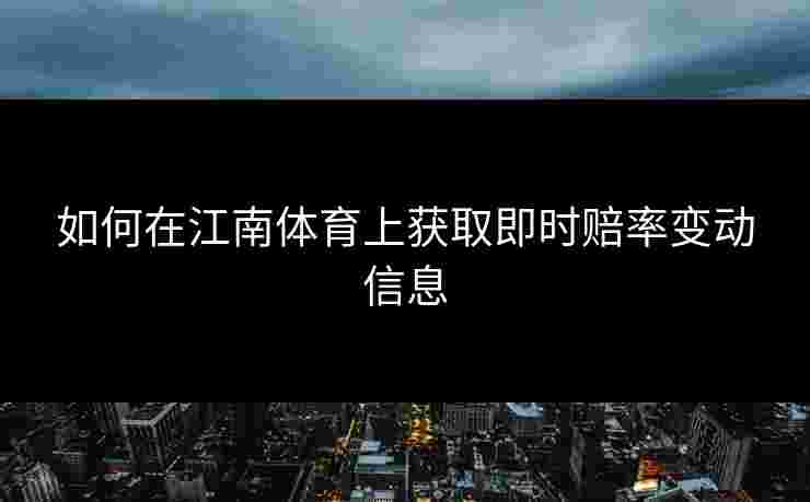 如何在江南体育上获取即时赔率变动信息 如何在江南体育上获取即时赔率变动信息