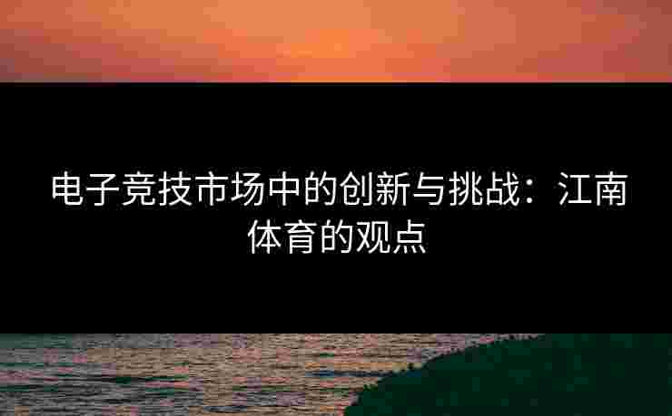 电子竞技市场中的创新与挑战：江南体育的观点