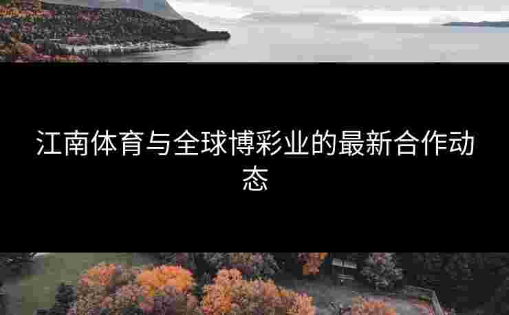 江南体育与全球博彩业的最新合作动态