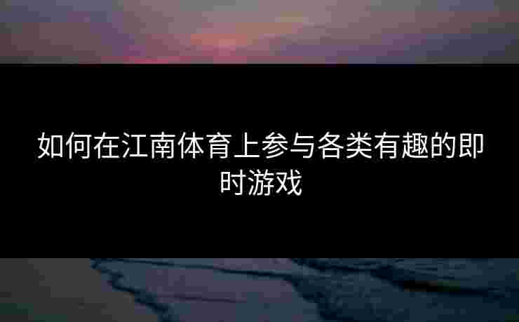 如何在江南体育上参与各类有趣的即时游戏 如何在江南体育上参与各类有趣的即时游戏