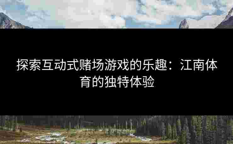 探索互动式赌场游戏的乐趣：江南体育的独特体验