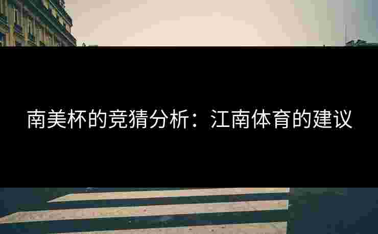 南美杯的竞猜分析:江南体育的建议 南美杯的竞猜分析:江南体育的建议