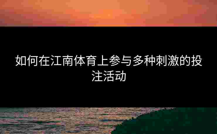 如何在江南体育上参与多种刺激的投注活动 如何在江南体育上参与多种刺激的投注活动