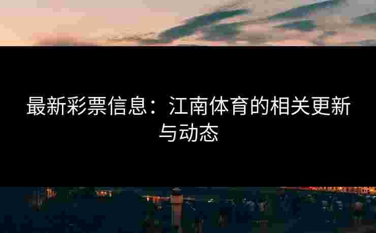 最新彩票信息：江南体育的相关更新与动态