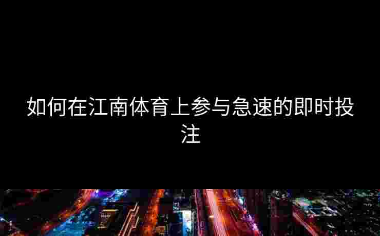 如何在江南体育上参与急速的即时投注