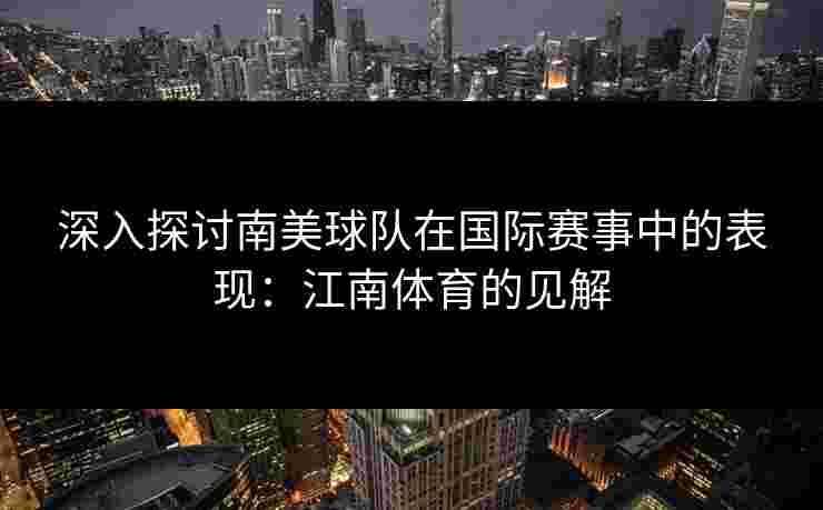 深入探讨南美球队在国际赛事中的表现:江南体育的见解 深入探讨南美球队在国际赛事中的表现:江南体育的见解